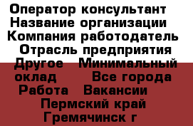 Оператор-консультант › Название организации ­ Компания-работодатель › Отрасль предприятия ­ Другое › Минимальный оклад ­ 1 - Все города Работа » Вакансии   . Пермский край,Гремячинск г.